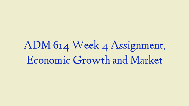 ADM 614 Week 4 Assignment, Economic Growth and Market