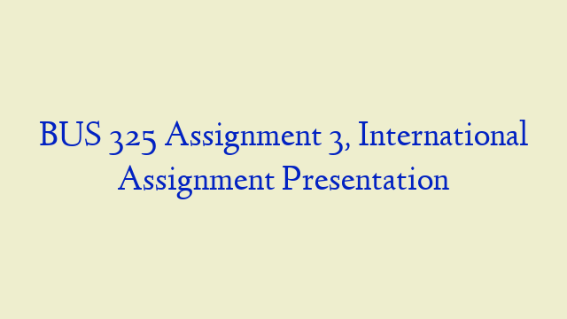 BUS 325 Assignment 3, International Assignment Presentation