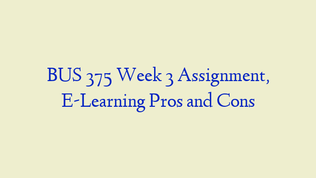BUS 375 Week 3 Assignment, E-Learning Pros and Cons