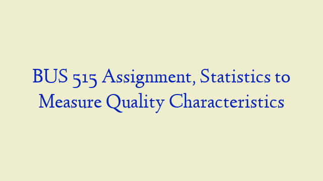 BUS 515 Assignment, Statistics to Measure Quality Characteristics