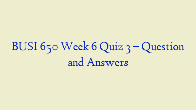 BUSI 650 Week 6 Quiz 3 – Question and Answers