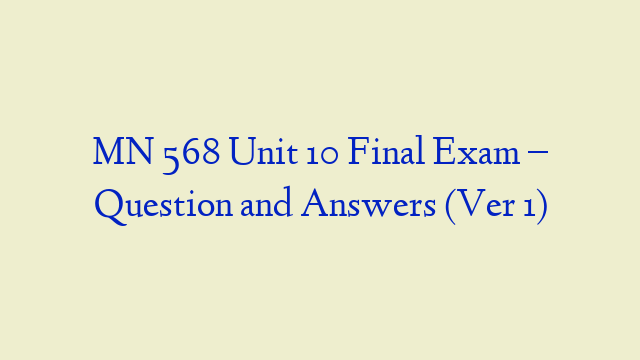 MN 568 Unit 10 Final Exam – Question and Answers (Ver 1)