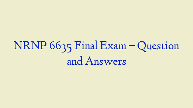 NRNP 6635 Final Exam – Question and Answers