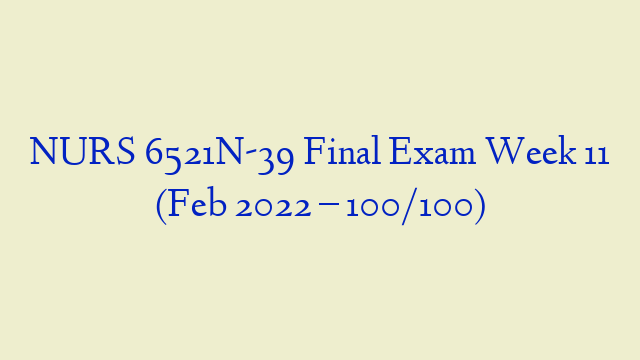 NURS 6521N-39 Final Exam Week 11 (Feb 2022 – 100/100)