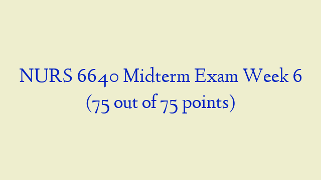 NURS 6640 Midterm Exam Week 6 (75 out of 75 points)