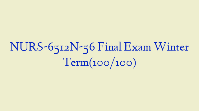 NURS-6512N-56 Final Exam Winter Term(100/100)