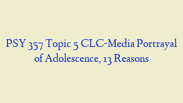PSY 357 Topic 5 CLC-Media Portrayal of Adolescence, 13 Reasons